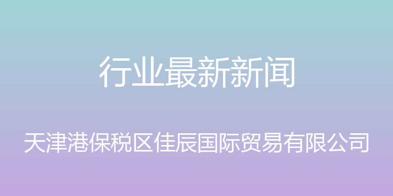 行业最新新闻 - 天津港保税区佳辰国际贸易有限公司