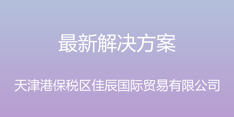 最新解决方案 - 天津港保税区佳辰国际贸易有限公司