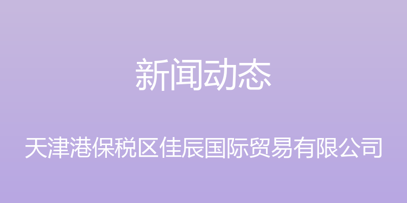 新闻动态 - 天津港保税区佳辰国际贸易有限公司