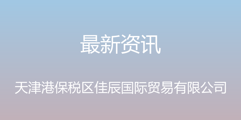 最新资讯 - 天津港保税区佳辰国际贸易有限公司